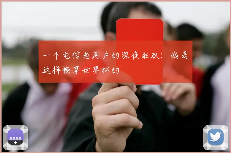 一个电信老用户的深夜狂欢：我是这样畅享世界杯的