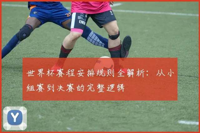 世界杯赛程安排规则全解析：从小组赛到决赛的完整逻辑