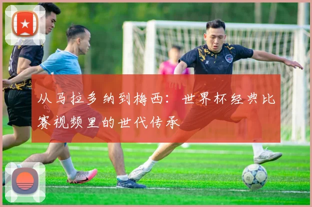 从马拉多纳到梅西：世界杯经典比赛视频里的世代传承