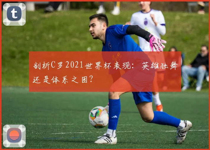 剖析C罗2021世界杯表现:英雄独舞还是体系之困?
