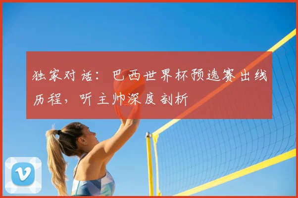 独家对话:巴西世界杯预选赛出线历程,听主帅深度剖析