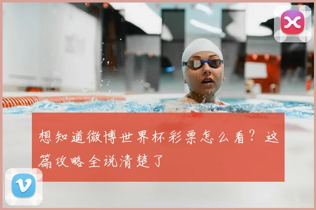 想知道微博世界杯彩票怎么看？这篇攻略全说清楚了