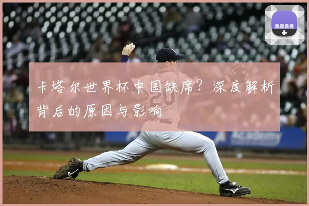 卡塔尔世界杯中国缺席?深度解析背后的原因与影响