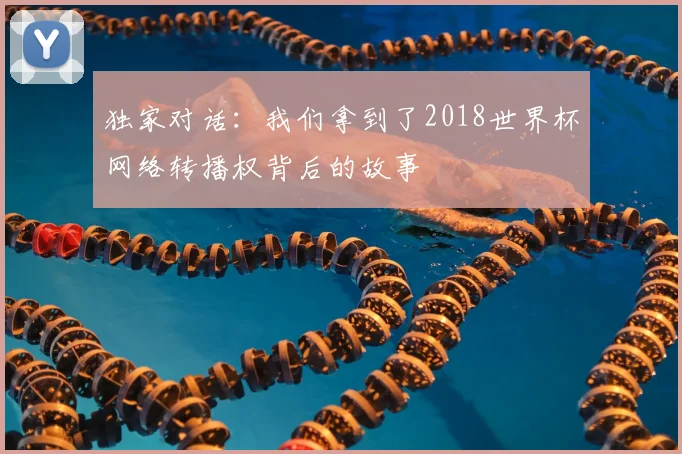 独家对话:我们拿到了2018世界杯网络转播权背后的故事