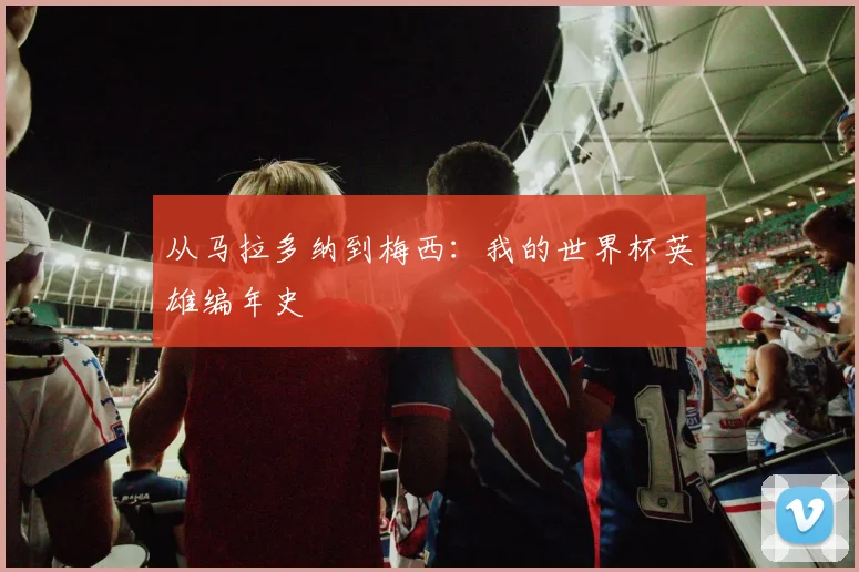 从马拉多纳到梅西：我的世界杯英雄编年史