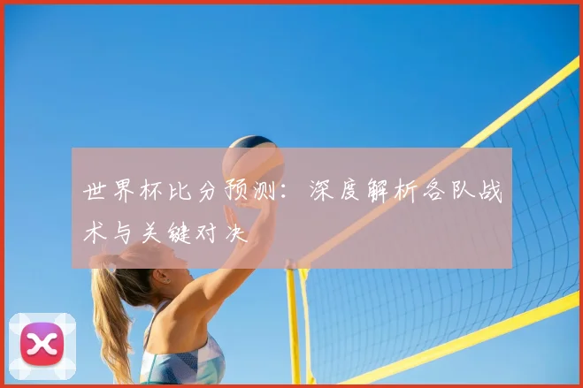 世界杯比分预测：深度解析各队战术与关键对决
