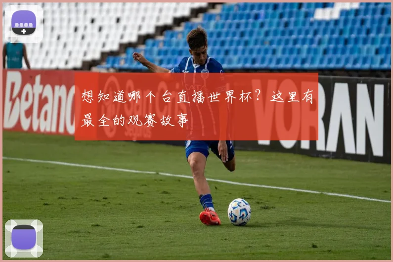 想知道哪个台直播世界杯？这里有最全的观赛故事