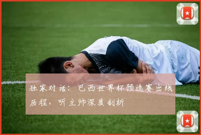 独家对话：巴西世界杯预选赛出线历程，听主帅深度剖析
