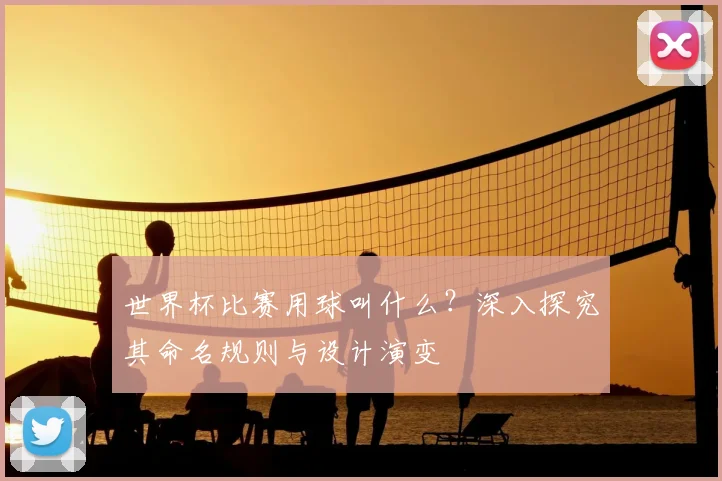 世界杯比赛用球叫什么？深入探究其命名规则与设计演变