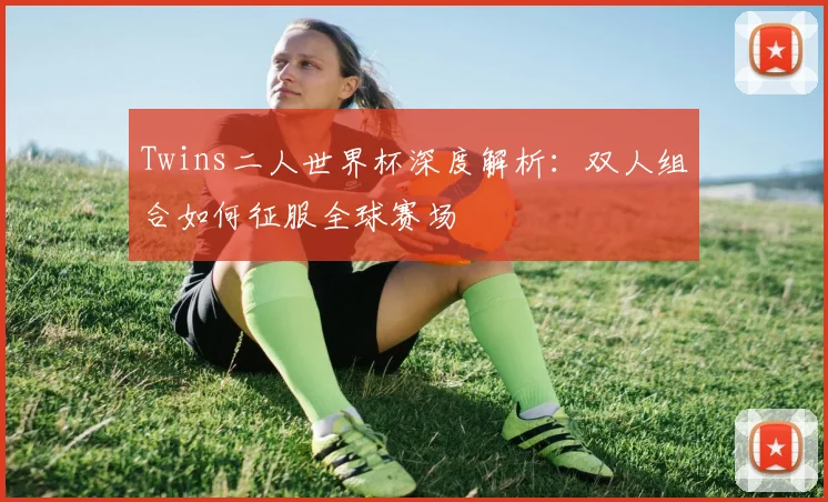 Twins二人世界杯深度解析:双人组合如何征服全球赛场
