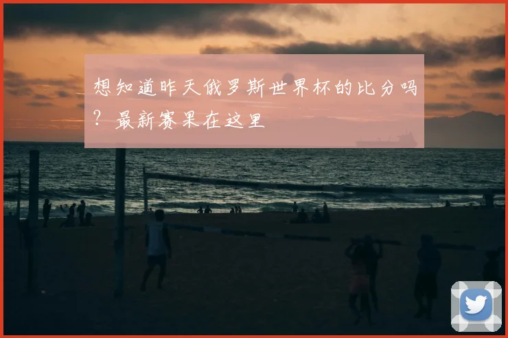 想知道昨天俄罗斯世界杯的比分吗？最新赛果在这里