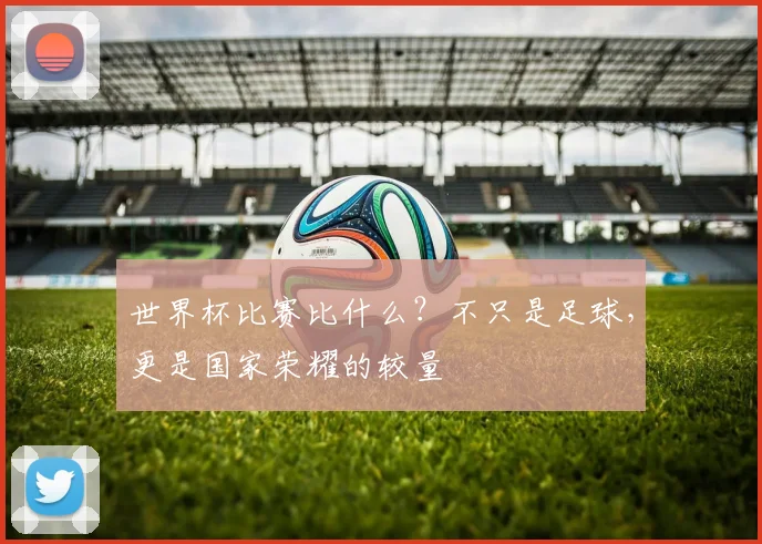 世界杯比赛比什么？不只是足球，更是国家荣耀的较量