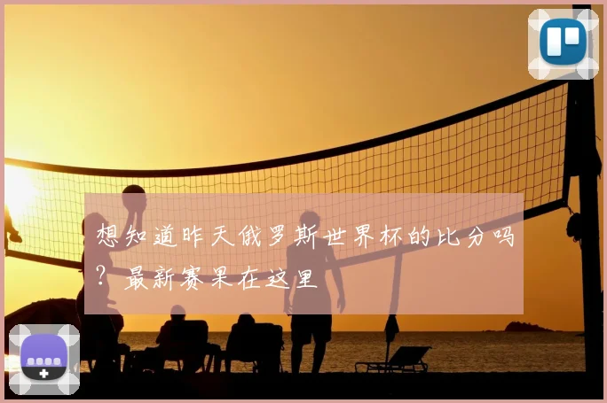 想知道昨天俄罗斯世界杯的比分吗？最新赛果在这里