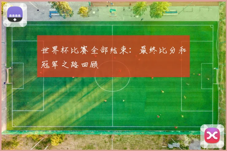 世界杯比赛全部结束：最终比分和冠军之路回顾