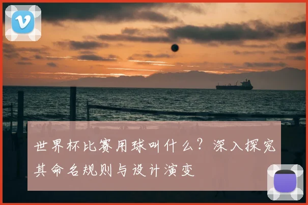 世界杯比赛用球叫什么？深入探究其命名规则与设计演变