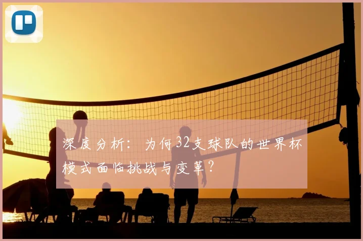 深度分析：为何32支球队的世界杯模式面临挑战与变革？