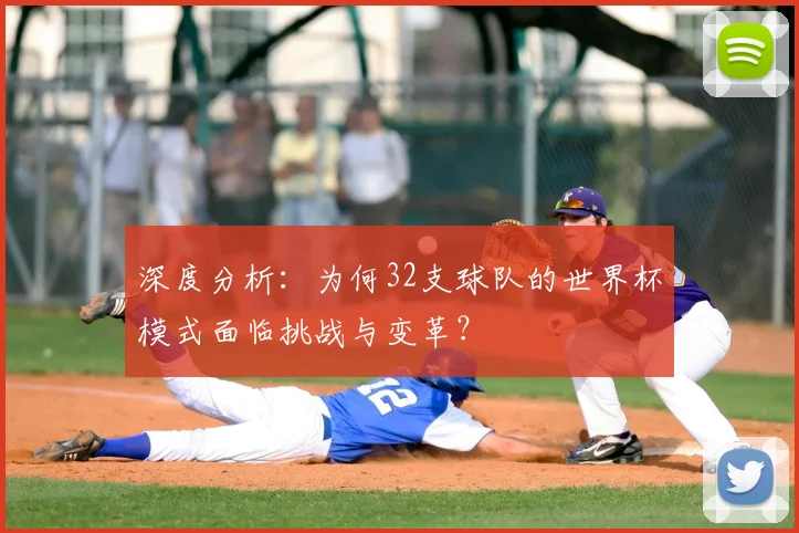 深度分析:为何32支球队的世界杯模式面临挑战与变革?