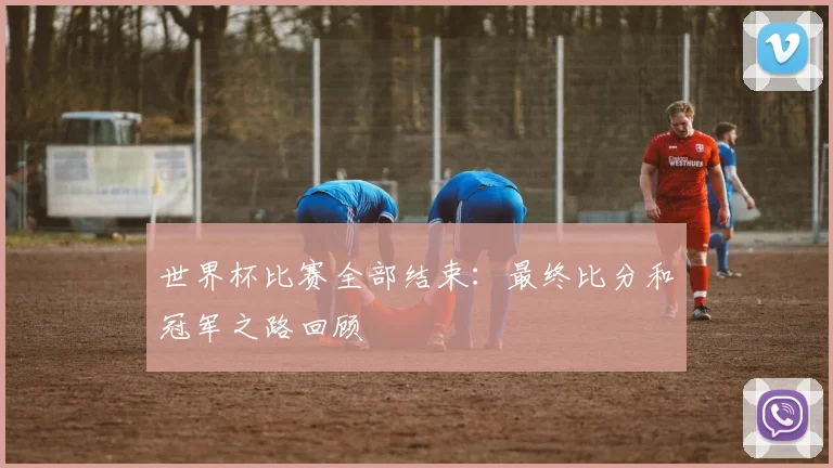 世界杯比赛全部结束：最终比分和冠军之路回顾