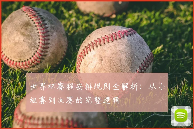 世界杯赛程安排规则全解析:从小组赛到决赛的完整逻辑