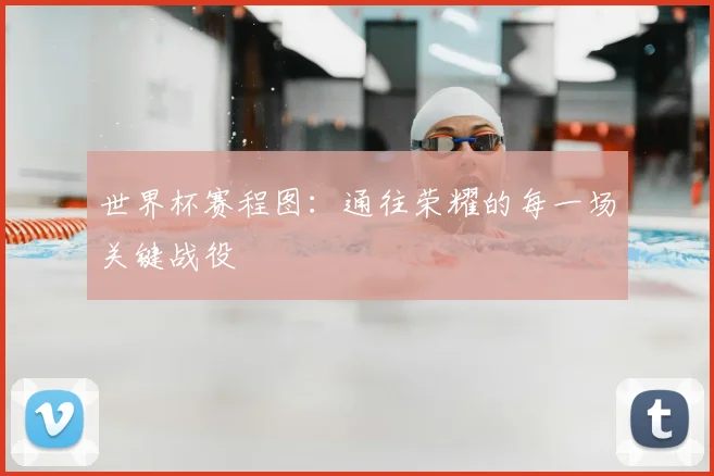 世界杯赛程图:通往荣耀的每一场关键战役