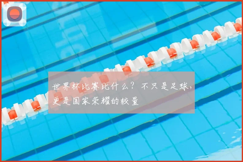 世界杯比赛比什么？不只是足球，更是国家荣耀的较量