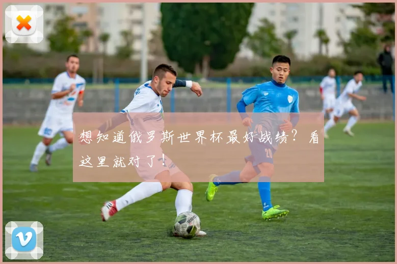 想知道俄罗斯世界杯最好战绩？看这里就对了！