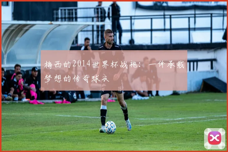 梅西的2014世界杯战袍：一件承载梦想的传奇球衣