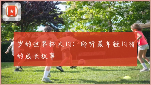 岁的世界杯大门：聆听最年轻门将的成长故事