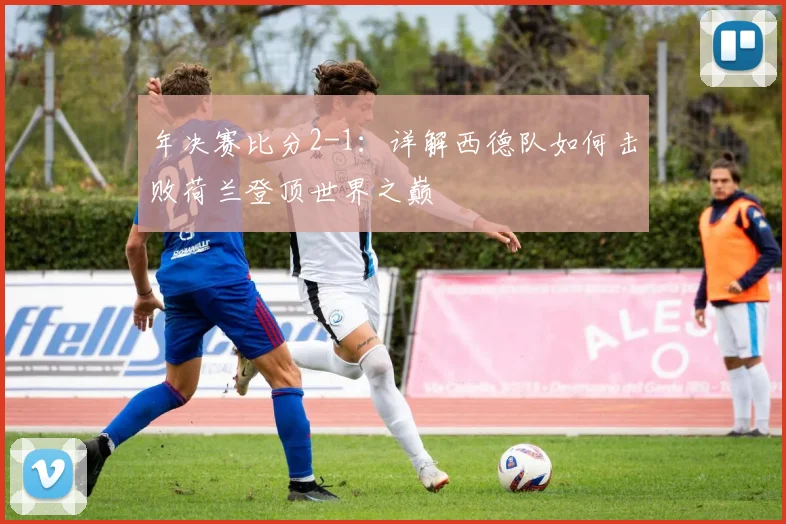 年决赛比分2-1：详解西德队如何击败荷兰登顶世界之巅