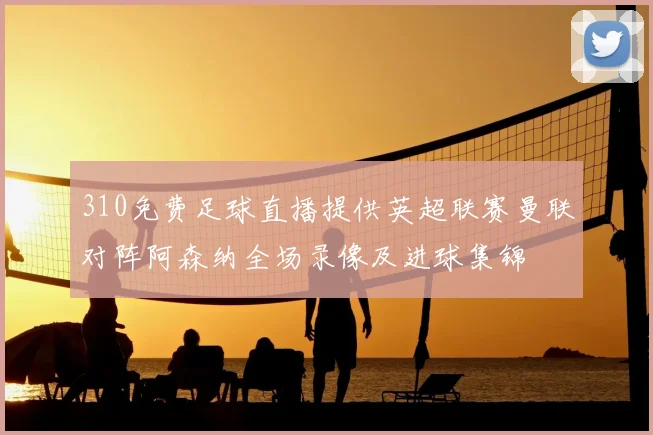 310免费足球直播提供英超联赛曼联对阵阿森纳全场录像及进球集锦