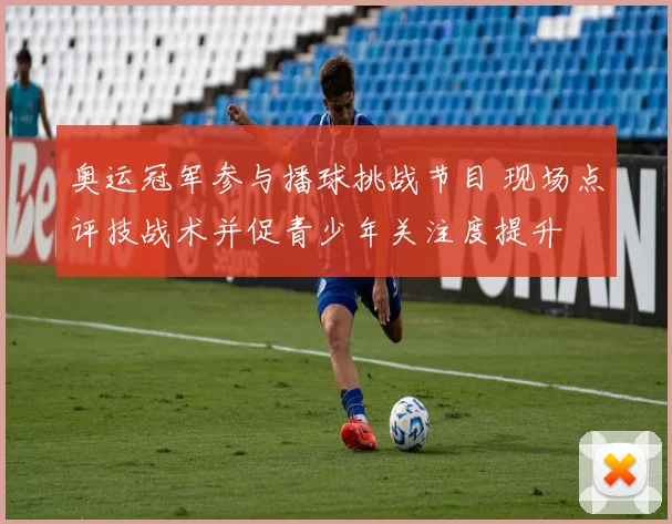 奥运冠军参与播球挑战节目 现场点评技战术并促青少年关注度提升