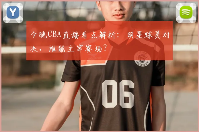今晚CBA直播看点解析：明星球员对决，谁能主宰赛场？