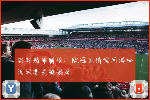 实时赔率解读：欧冠竞猜官网揭秘淘汰赛关键战局