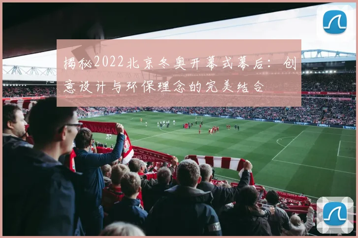揭秘2022北京冬奥开幕式幕后：创意设计与环保理念的完美结合