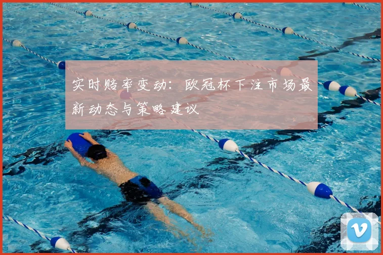 实时赔率变动：欧冠杯下注市场最新动态与策略建议