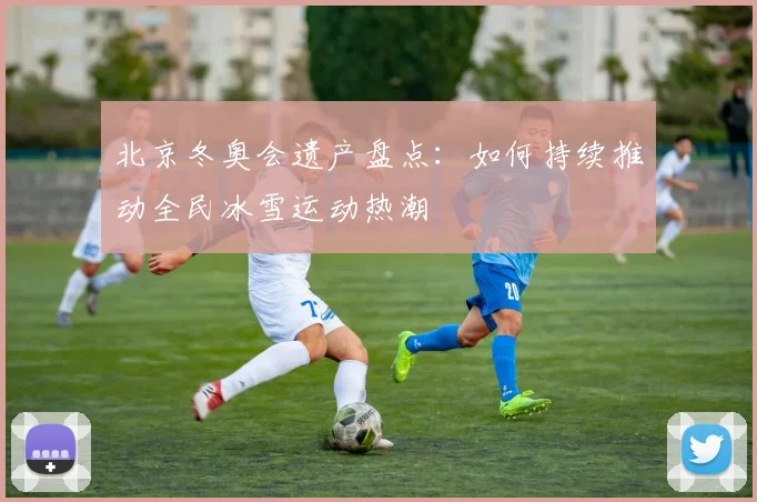 北京冬奥会遗产盘点：如何持续推动全民冰雪运动热潮