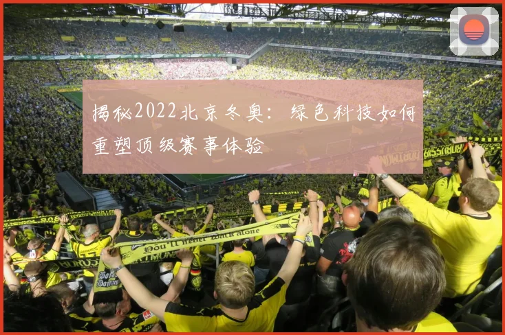 揭秘2022北京冬奥：绿色科技如何重塑顶级赛事体验