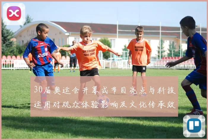 30届奥运会开幕式节目亮点与科技运用对观众体验影响及文化传承效应