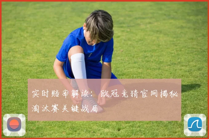 实时赔率解读：欧冠竞猜官网揭秘淘汰赛关键战局