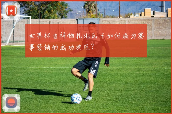 世界杯吉祥物扎比瓦卡如何成为赛事营销的成功典范？