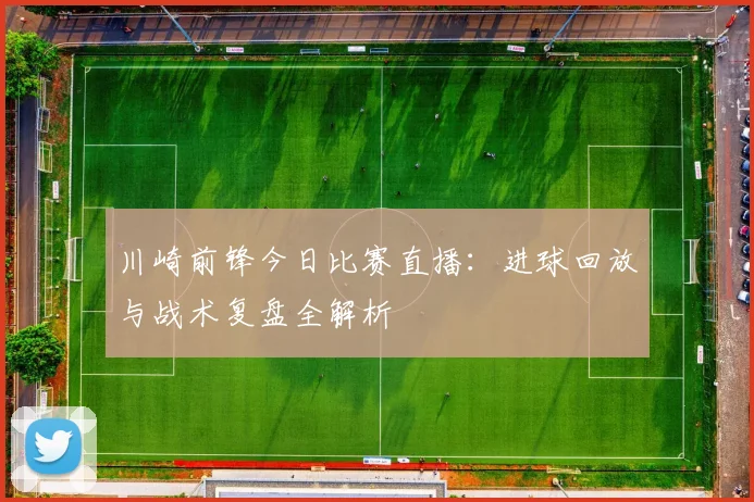 川崎前锋今日比赛直播：进球回放与战术复盘全解析
