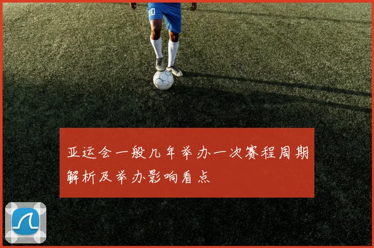 亚运会一般几年举办一次赛程周期解析及举办影响看点