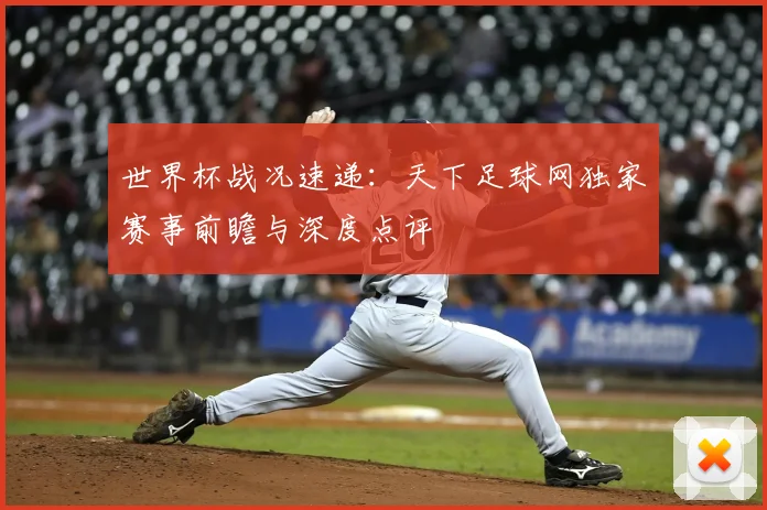 世界杯战况速递：天下足球网独家赛事前瞻与深度点评