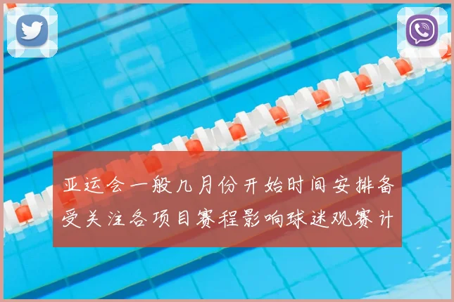亚运会一般几月份开始时间安排备受关注各项目赛程影响球迷观赛计划