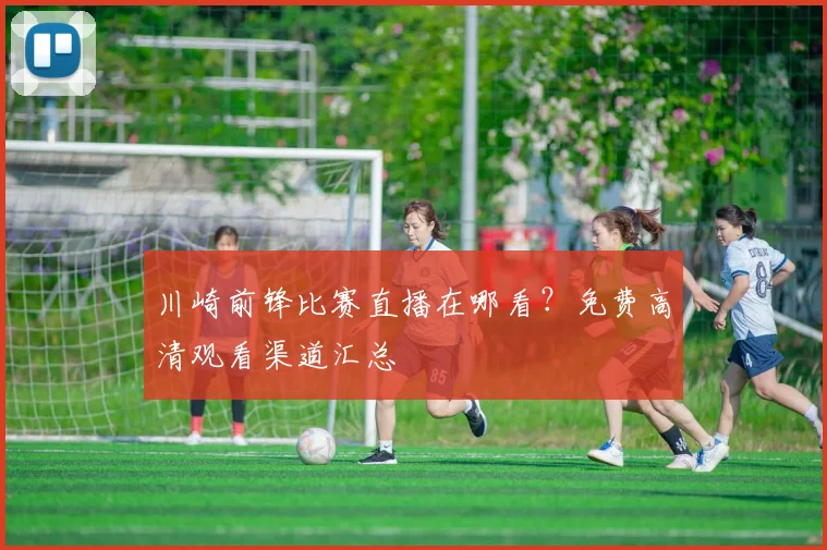 川崎前锋比赛直播在哪看？免费高清观看渠道汇总