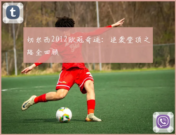 切尔西2012欧冠奇迹：逆袭登顶之路全回顾