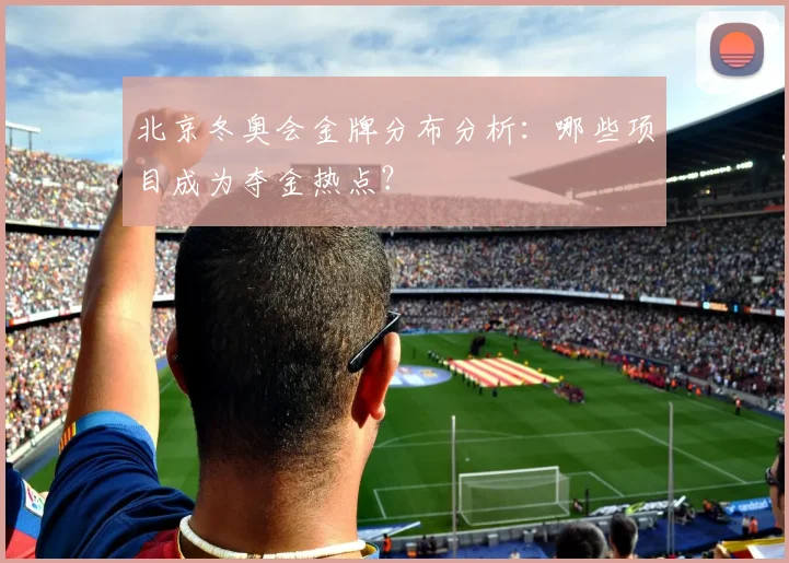 北京冬奥会金牌分布分析：哪些项目成为夺金热点？