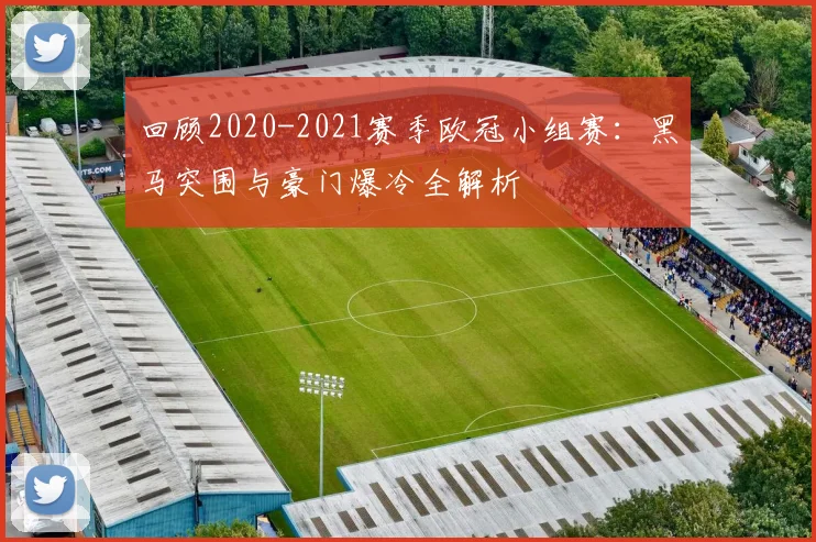 回顾2020-2021赛季欧冠小组赛：黑马突围与豪门爆冷全解析