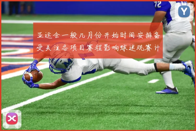 亚运会一般几月份开始时间安排备受关注各项目赛程影响球迷观赛计划