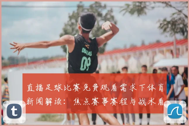 直播足球比赛免费观看需求下体育新闻解读：焦点赛事赛程与战术看点更新
